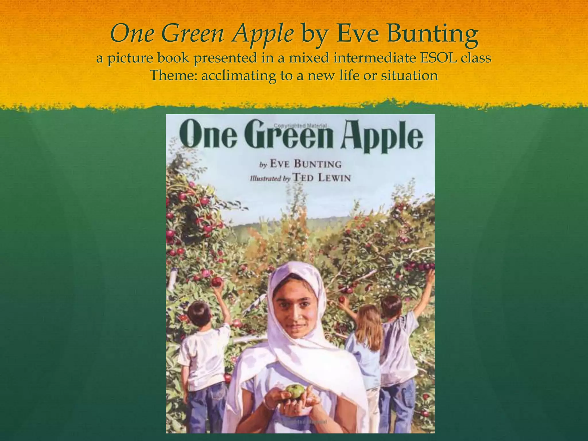 One Green Apple by Eve Bunting
a picture book presented in a mixed intermediate ESOL class
        Theme: acclimating to a new life or situation
 