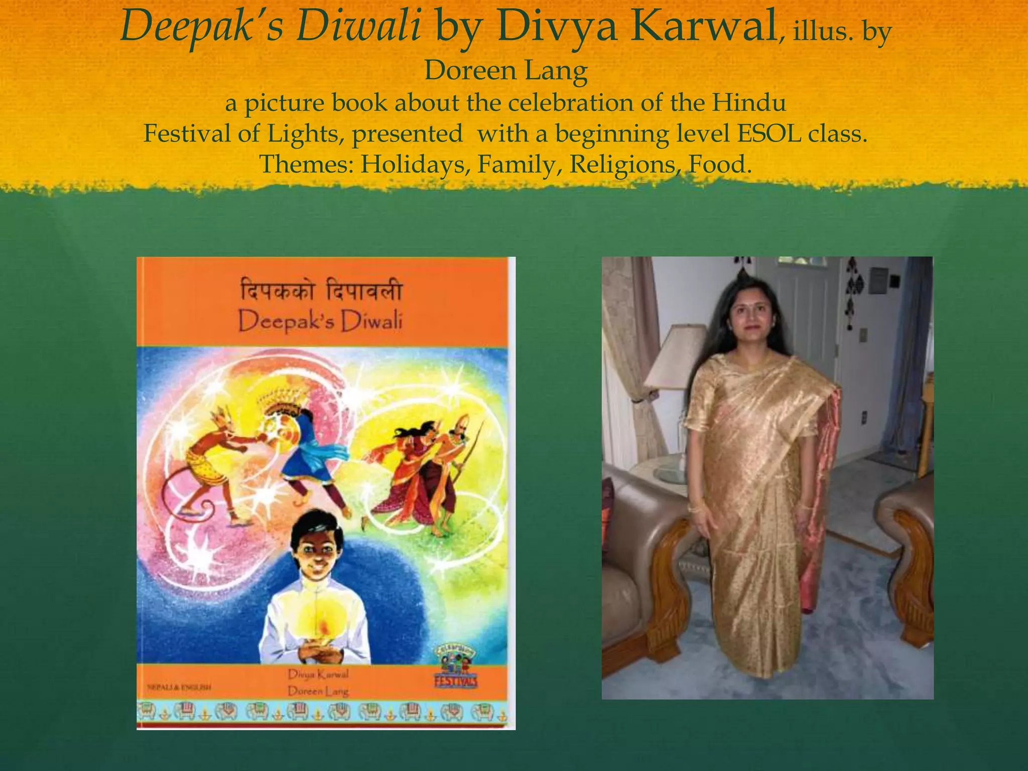 Deepak’s Diwali by Divya Karwal, illus. by
                         Doreen Lang
        a picture book about the celebration of the Hindu
 Festival of Lights, presented with a beginning level ESOL class.
            Themes: Holidays, Family, Religions, Food.
 
