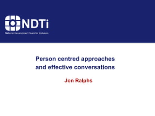 Person centred approaches
and effective conversations
Jon Ralphs
 