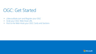 OGC: Get Started
• //dev.outlook.com and Register your OGC
• Grab your OGC Web Hook URL
• Post to the Web Hook your OGC Cards and Sections
 