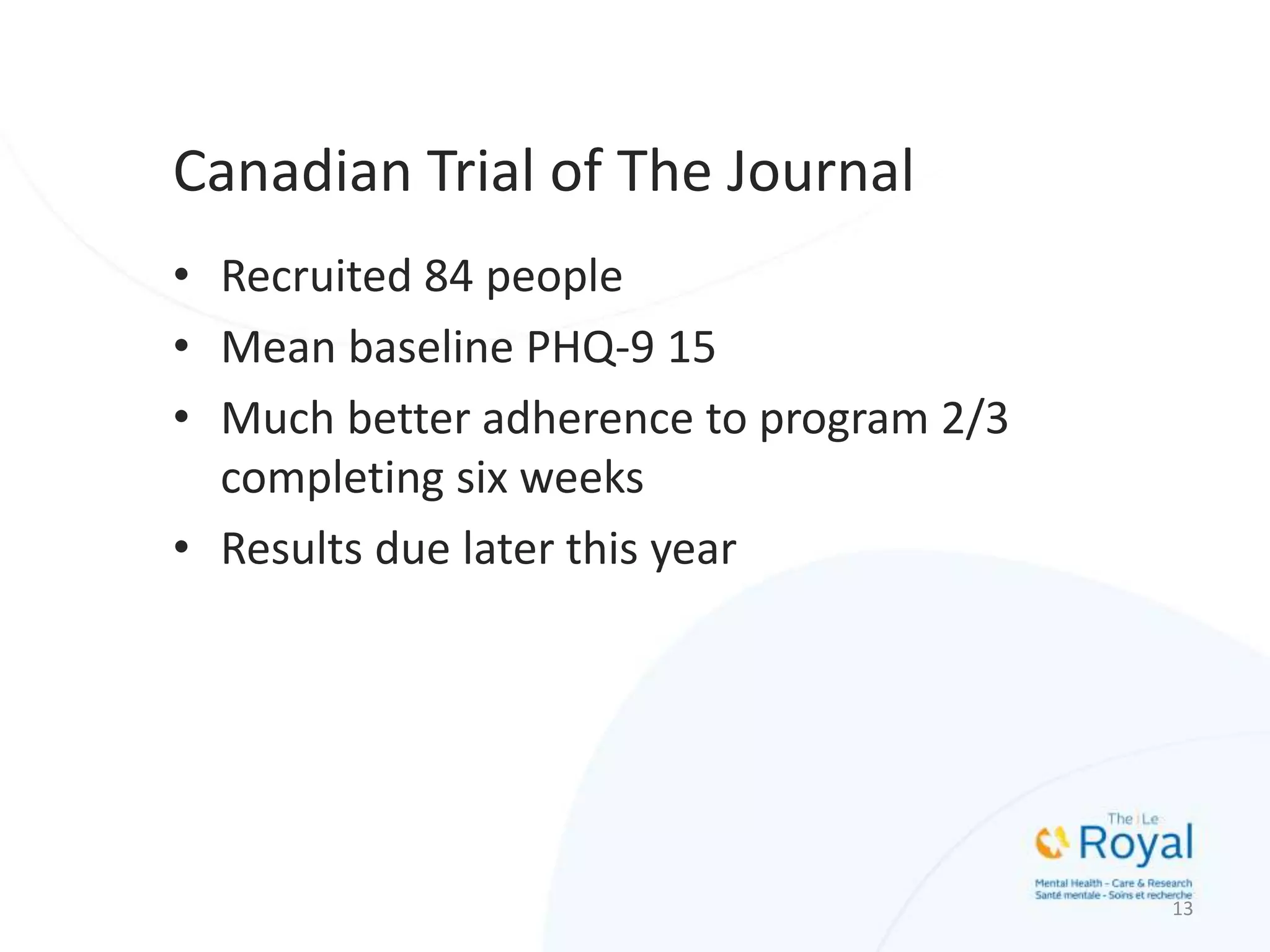 Canadian Trial of The Journal
• Recruited 84 people
• Mean baseline PHQ-9 15
• Much better adherence to program 2/3
completing six weeks
• Results due later this year
13
 