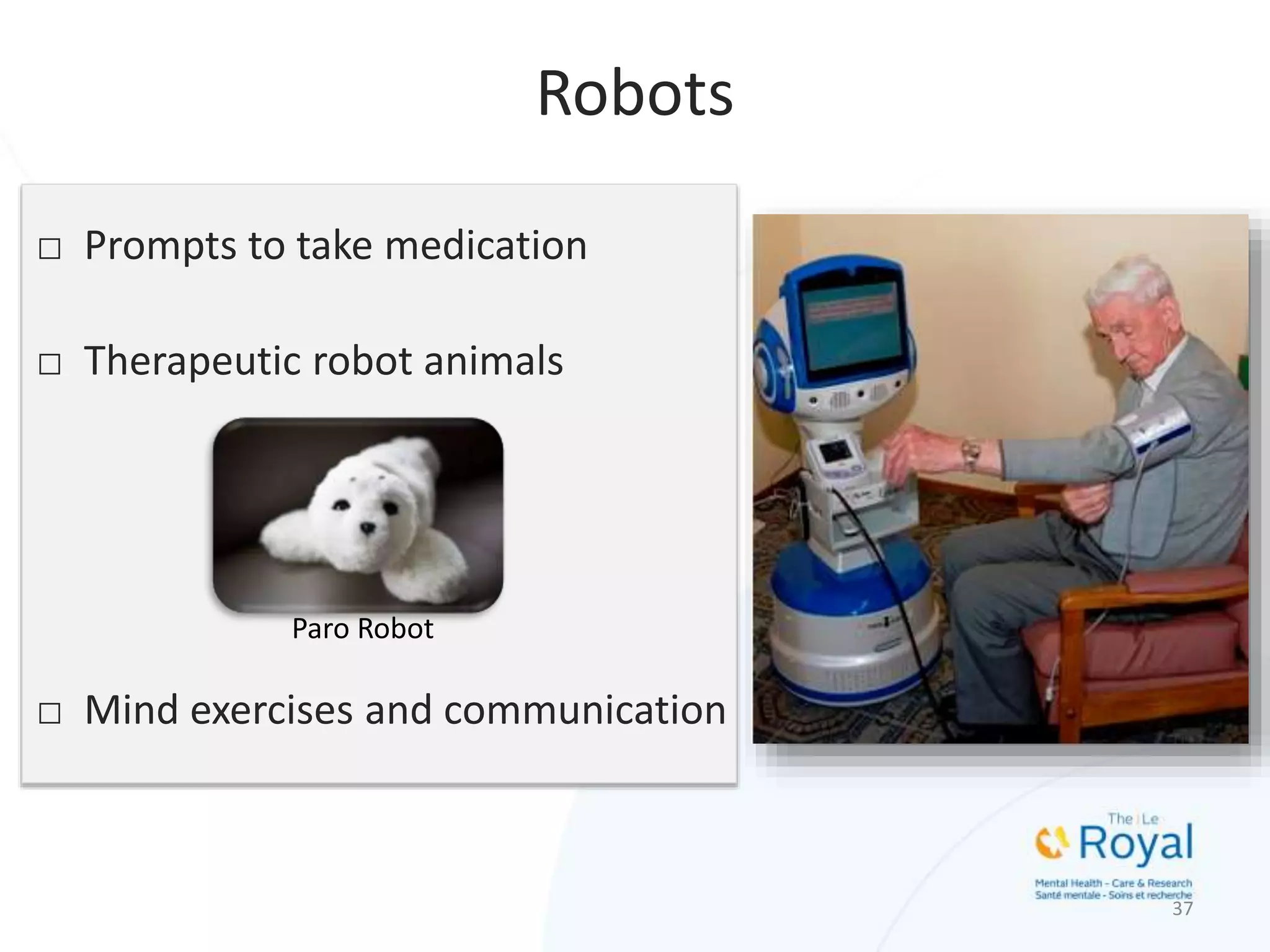□ Prompts to take medication
□ Therapeutic robot animals
□ Mind exercises and communication
37
Robots
Paro Robot
 