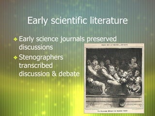 Early scientific literature Early science journals preserved discussions Stenographers transcribed discussion & debate  
