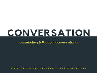 CONVERSATION
a marketing talk about conversations.
W W W . T I M E L L I O T T U K . C O M | @ T I M E L L I O T T U K
 