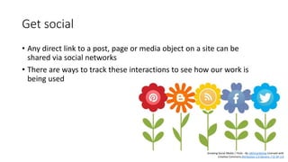 Get social
• Any direct link to a post, page or media object on a site can be
shared via social networks
• There are ways to track these interactions to see how our work is
being used
Growing Social Media | Flickr - By mkhmarketing Licensed with
Creative Commons Attribution 2.0 Generic / CC BY 2.0
 