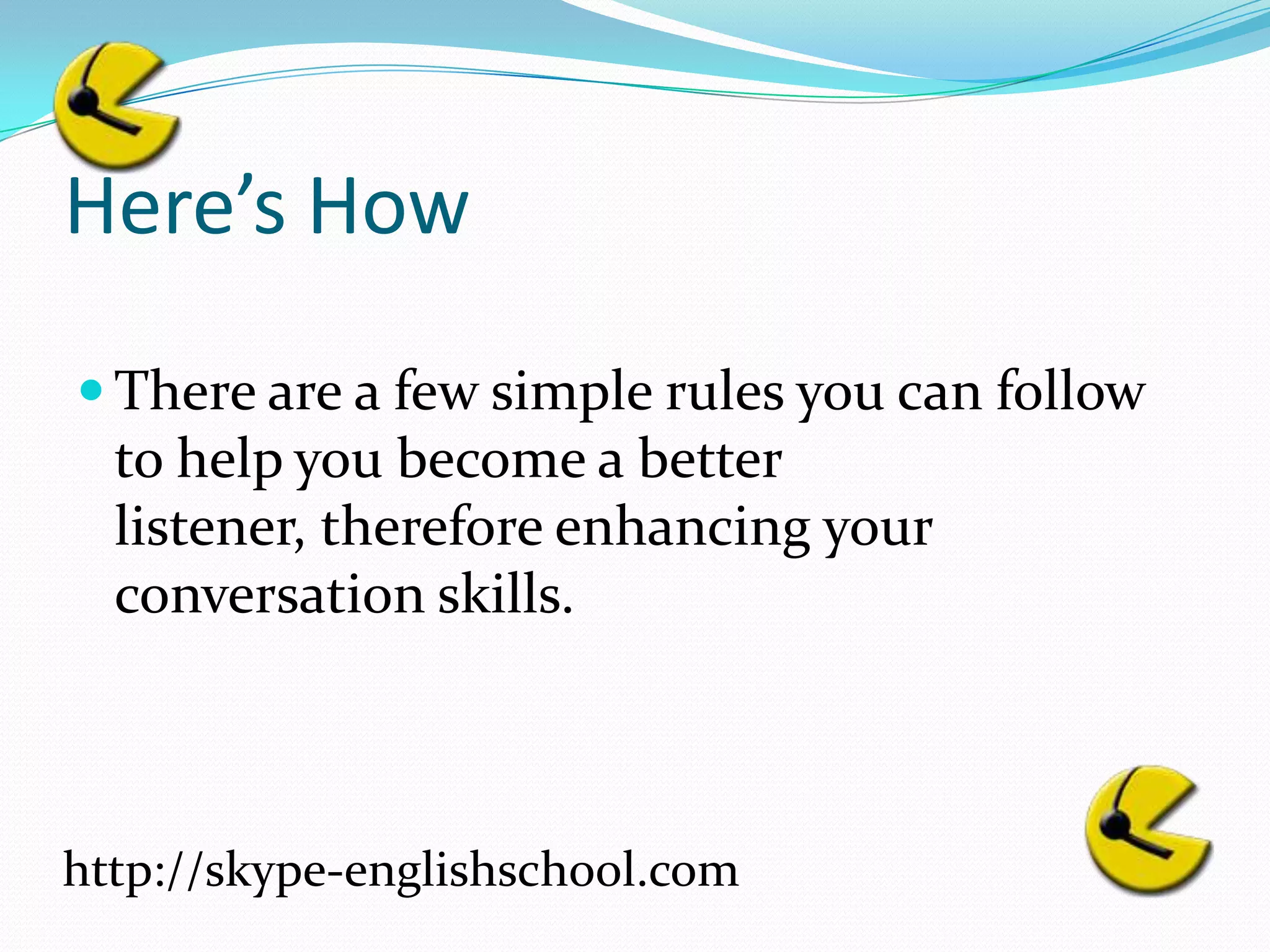 Here’s HowThere are a few simple rules you can follow to help you become a better listener, therefore enhancing your conversation skills.http://skype-englishschool.com