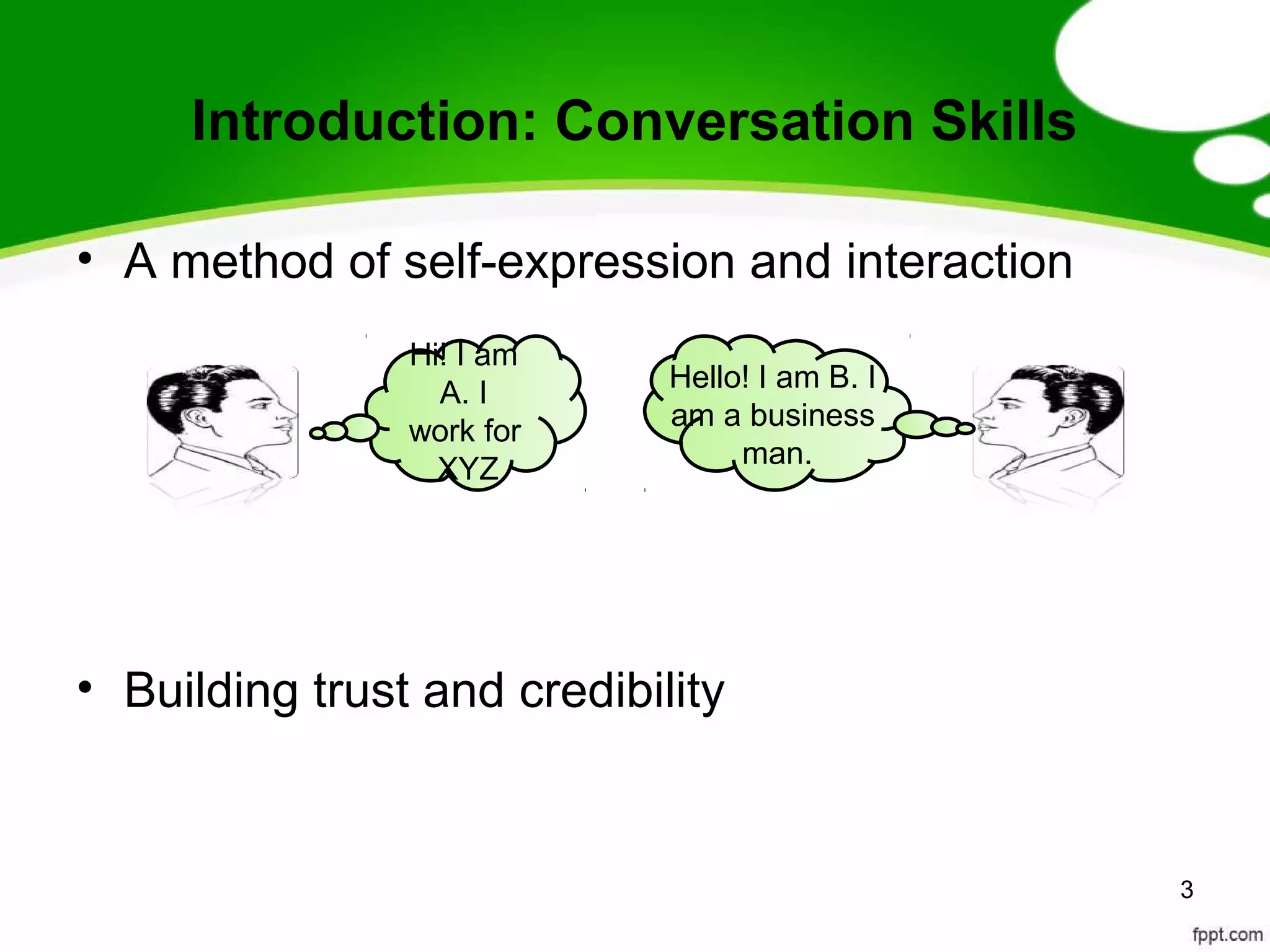 Introduction: Conversation Skills

• A method of self-expression and interaction
                Hi! I am
                  A. I       Hello! I am B. I
                work for     am a business
                  XYZ             man.




• Building trust and credibility


                                                3
 