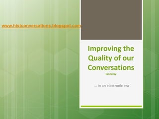 Improving the 
Quality of our 
Conversations 
Ian Gray 
… in an electronic era 
www.histconversations.blogspot.com 
 