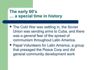 The early 60’s
… a special time in history
 The Cold War was settling in, the Soviet
Union was sending arms to Cuba, and ...