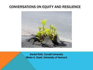 CONVERSATIONS ON EQUITY AND RESILIENCE

Daniel Roth, Cornell University
Mieko A. Ozeki, University of Vermont

 