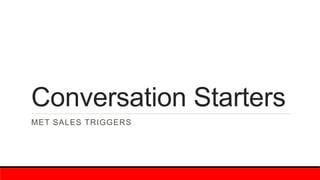 Conversation Starters
MET SALES TRIGGERS
 