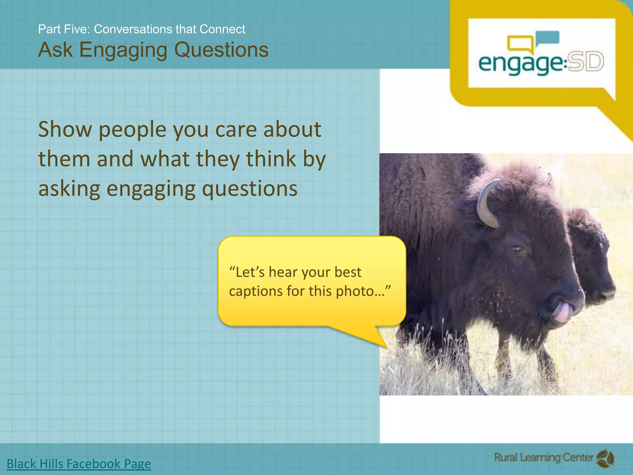 Part Five: Conversations that ConnectAsk Engaging QuestionsShow people you care about them and what they think by asking engaging questions“Let’s hear your best captions for this photo…”Black Hills Facebook Page