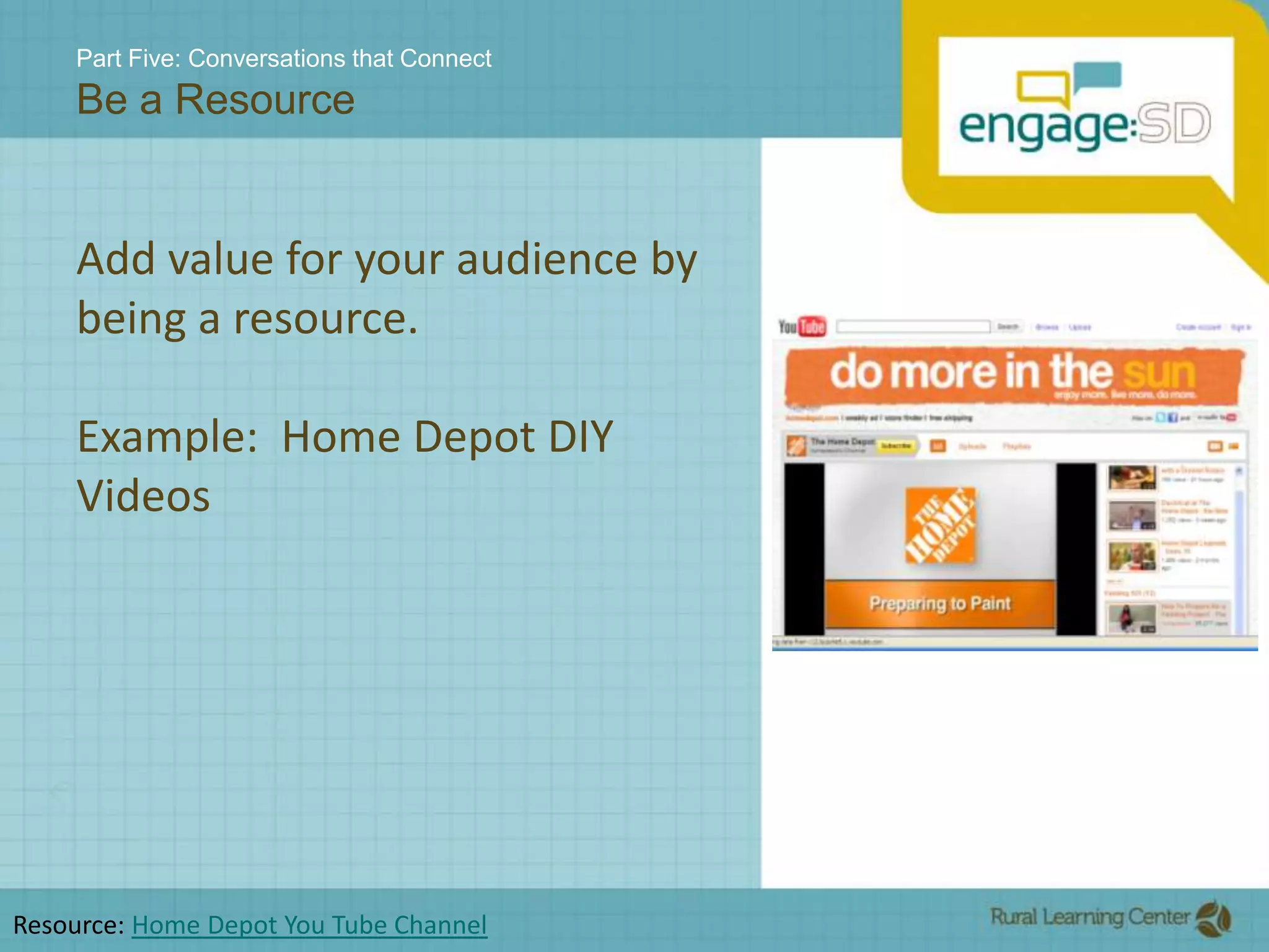 Part Five: Conversations that ConnectBe a ResourceAdd value for your audience by being a resource.Example:  Home Depot DIY VideosResource: Home Depot You Tube Channel