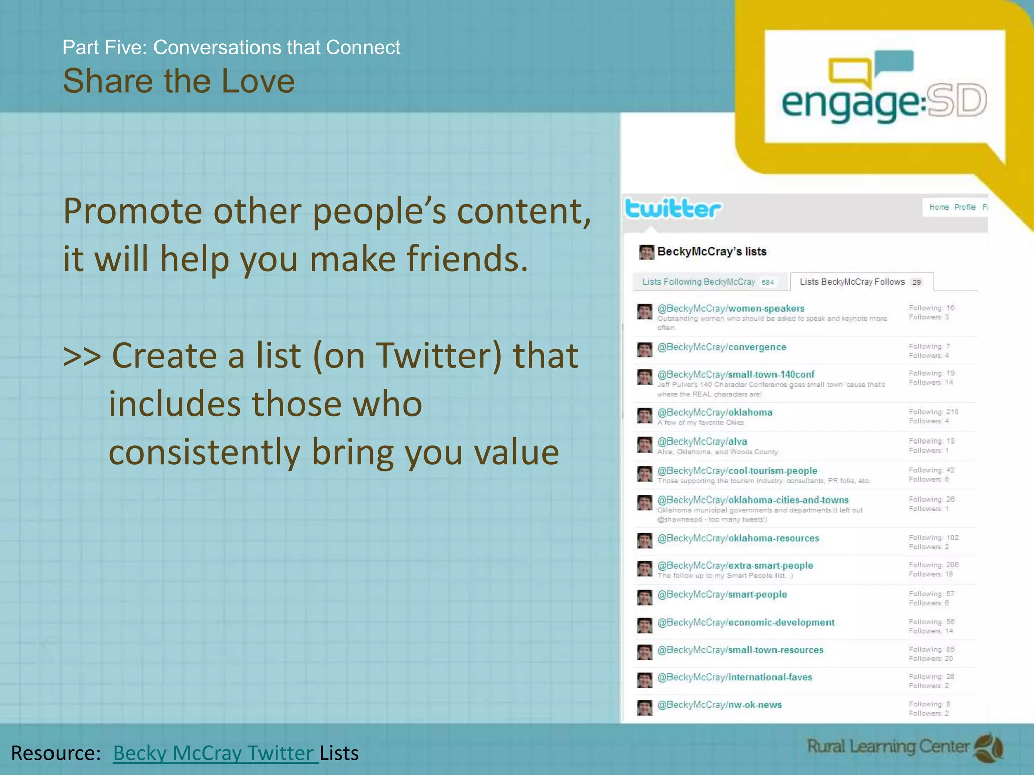 Part Five: Conversations that ConnectShare the LovePromote other people’s content, it will help you make friends.>> Create a list (on Twitter) that      includes those who        consistently bring you valueResource:  Becky McCray Twitter Lists