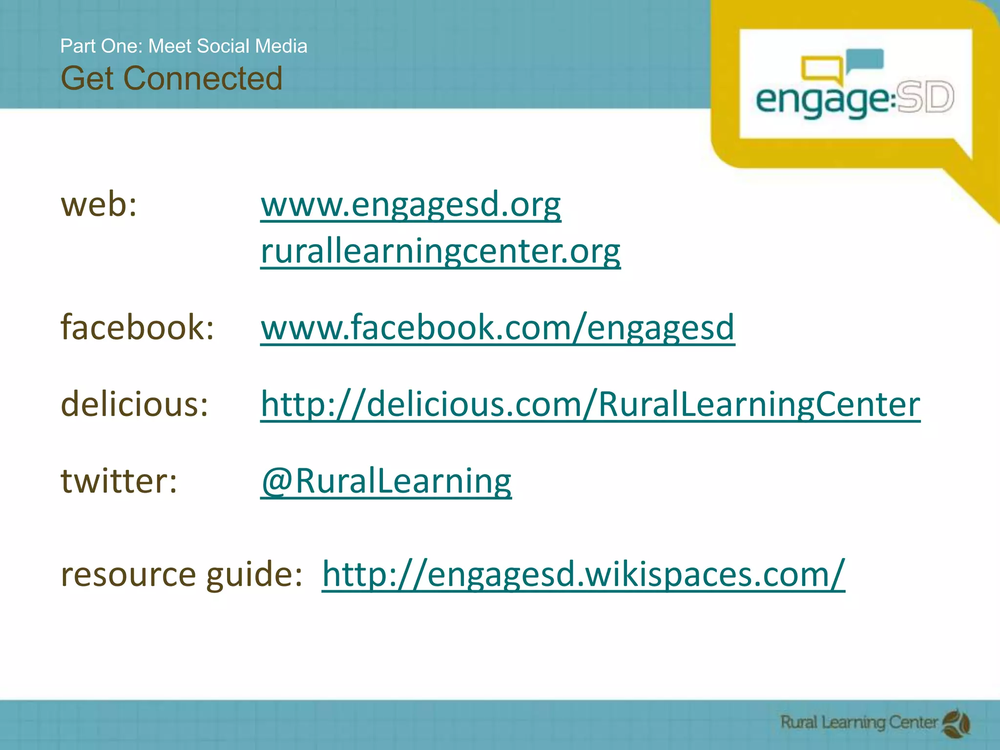 Part One: Meet Social MediaGet Connectedweb:  			www.engagesd.orgrurallearningcenter.orgfacebook: 	www.facebook.com/engagesddelicious: 	http://delicious.com/RuralLearningCentertwitter:		@RuralLearningresource guide:  http://engagesd.wikispaces.com/