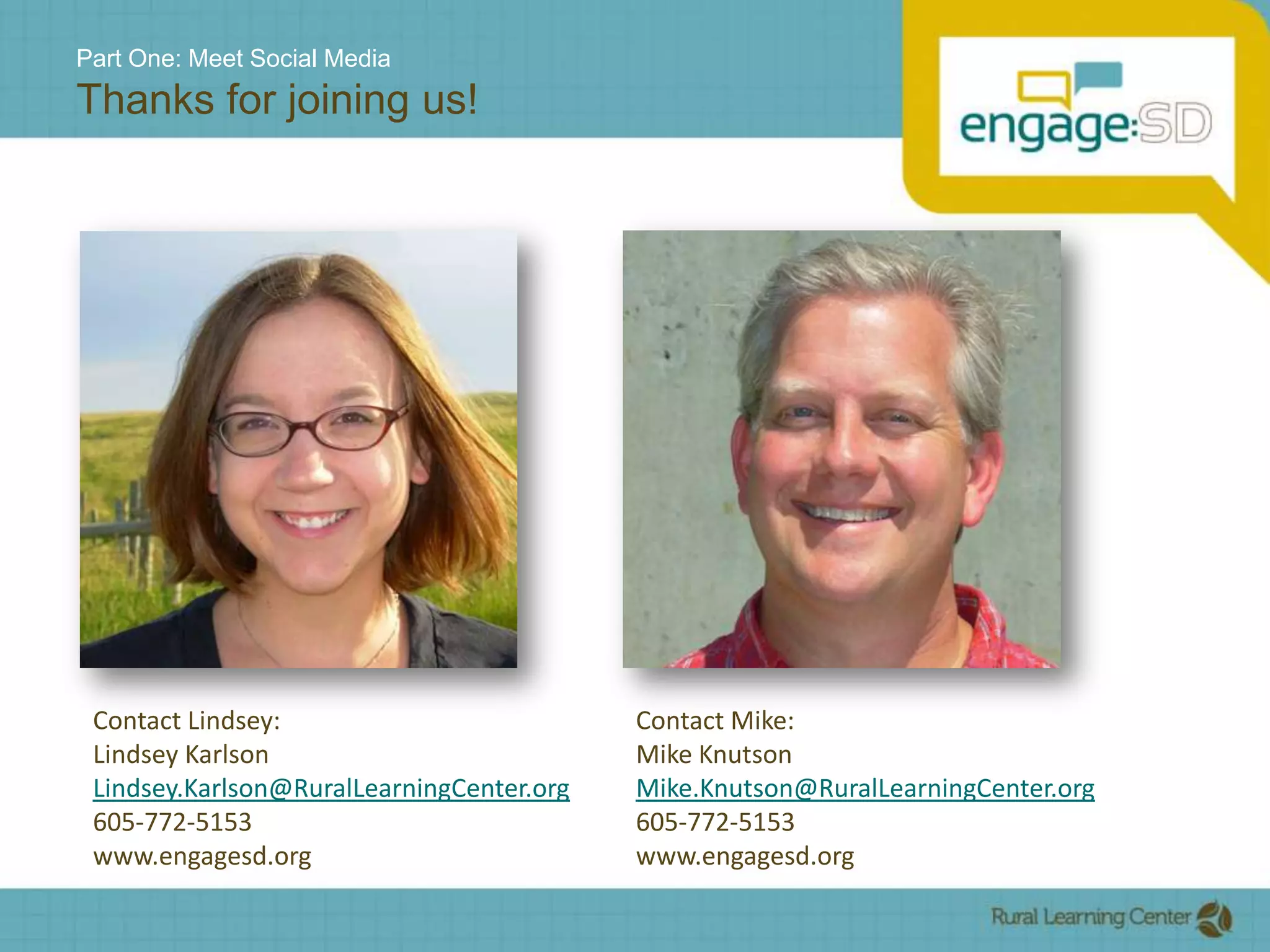 Part One: Meet Social MediaThanks for joining us!Contact Lindsey:Lindsey KarlsonLindsey.Karlson@RuralLearningCenter.org605-772-5153www.engagesd.orgContact Mike:Mike KnutsonMike.Knutson@RuralLearningCenter.org605-772-5153www.engagesd.org