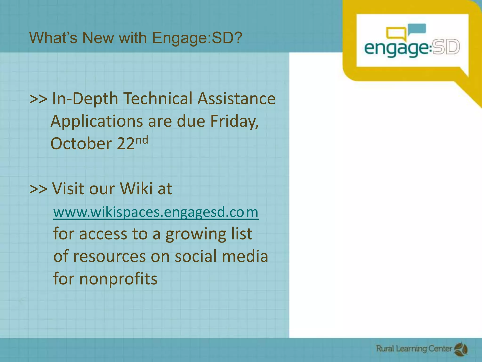 What’s New with Engage:SD?>> In-Depth Technical Assistance           Applications are due Friday,          October 22nd>> Visit our Wiki at 	www.wikispaces.engagesd.co	mfor access to a growing list 	of resources on social media 	for nonprofits