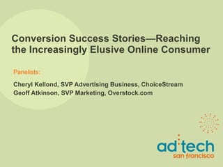 Conversion Success Stories—Reaching the Increasingly Elusive Online Consumer Cheryl Kellond, SVP Advertising Business, ChoiceStream Geoff Atkinson, SVP Marketing, Overstock.com 