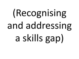 (Recognising 
and addressing 
a skills gap) 
 