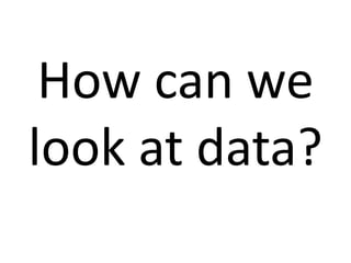 How can we 
look at data? 
 