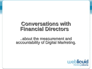 Conversations with Financial Directors   ..about the measurement and accountability of Digital Marketing. 