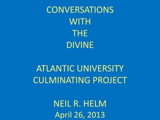 CONVERSATIONS
WITH
THE
DIVINE
ATLANTIC UNIVERSITY
CULMINATING PROJECT
NEIL R. HELM
April 26, 2013

 