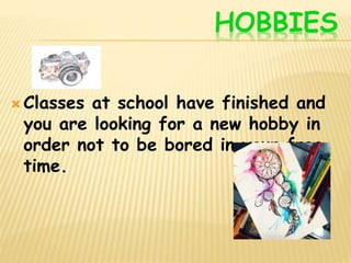 HOBBIES
 Classes at school have finished and
you are looking for a new hobby in
order not to be bored in your free
time.
 