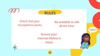 I'm sadder than
any of you
6
RULES
Check that your
microphone works
Be available to talk
all the time
Ensure your
internet lifeline is
intact
 