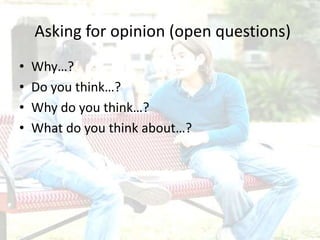 Asking for opinion (open questions)
• Why…?
• Do you think…?
• Why do you think…?
• What do you think about…?
 