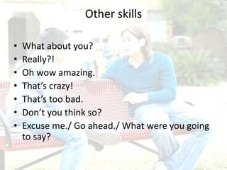 Other skills
• What about you?
• Really?!
• Oh wow amazing.
• That’s crazy!
• That’s too bad.
• Don’t you think so?
• Excuse me./ Go ahead./ What were you going
to say?
 