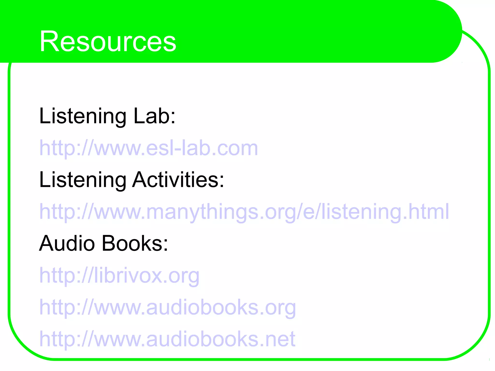 Resources
Listening Lab:
http://www.esl-lab.com
Listening Activities:
http://www.manythings.org/e/listening.html
Audio Books:
http://librivox.org
http://www.audiobooks.org
http://www.audiobooks.net
 