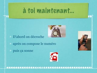 à toi maintenant... D’abord on décroche après on compose le numéro puis ça sonne 