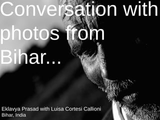 Conversation with
photos from
Bihar...
Eklavya Prasad with Luisa Cortesi Callioni
Bihar, India
 