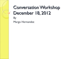 Conversation Workshop
December 18, 2012
By
Margo Hernandez
 
