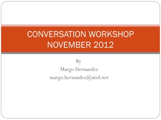 CONVERSATION WORKSHOP
    NOVEMBER 2012
               By
        Margo Hernandez
    margo.hernandez@nisd.net
 