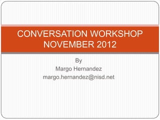 CONVERSATION WORKSHOP
    NOVEMBER 2012
               By
        Margo Hernandez
    margo.hernandez@nisd.net
 