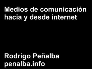 Medios de comunicación 
hacia y desde internet 
Rodrigo Peñalba 
penalba.info 
 