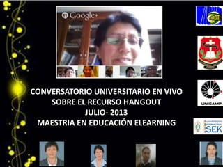 CONVERSATORIO UNIVERSITARIO EN VIVO
SOBRE EL RECURSO HANGOUT
JULIO- 2013
MAESTRIA EN EDUCACIÓN ELEARNING
 