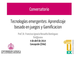 Tecnologías emergentes: Aprendizaje
basado en juegos y Gamificacion
Prof. Dr. Francisco Ignacio Revuelta Domínguez
fird@unex
4 de abril de 2014
Concepción (Chile)
Conversatorio
 