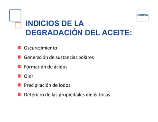INDICIOS DE LA
DEGRADACIÓN DEL ACEITE:
Oscurecimiento
Generación de sustancias polares
Formación de ácidos
Olor
Precipitación de lodos
Deterioro de las propiedades dieléctricas
 