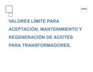 VALORES LÍMITE PARA
ACEPTACIÓN, MANTENIMIENTO Y
REGENERACIÓN DE ACEITESREGENERACIÓN DE ACEITES
PARA TRANSFORMADORES.
 