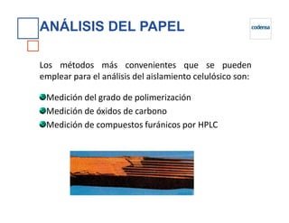 ANÁLISIS DEL PAPEL
Los métodos más convenientes que se pueden
emplear para el análisis del aislamiento celulósico son:
Medición del grado de polimerización
Medición de óxidos de carbonoMedición de óxidos de carbono
Medición de compuestos furánicos por HPLC
 