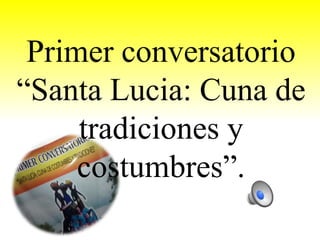Primer conversatorio
“Santa Lucia: Cuna de
tradiciones y
costumbres”.
 