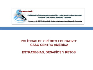 POLÍTICAS DE CRÉDITO EDUCATIVO:
CASO CENTRO AMÉRICA
ESTRATEGIAS, DESAFÍOS Y RETOS
 