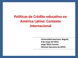 24 al 26 de noviembre del 2010, León, Guanajuato, México
Políticas de Crédito educativo en
América Latina: Contexto
internacional
Universidad Javeriana, Bogotá,
9 de mayo del 2013
Jorge Téllez Fuentes
Director Ejecutivo de ÁPICE
 