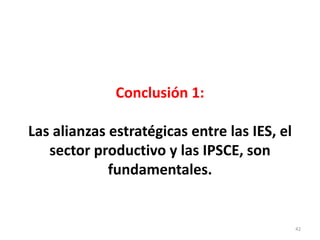 Conclusión 1:
Las alianzas estratégicas entre las IES, el
sector productivo y las IPSCE, son
fundamentales.
42
 