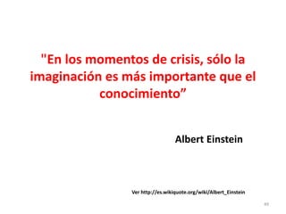 "En los momentos de crisis, sólo la
imaginación es más importante que el
conocimiento”
Ver http://es.wikiquote.org/wiki/Albert_Einstein
Albert Einstein
49
 