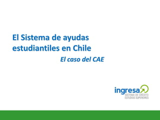 El Sistema de ayudas
estudiantiles en Chile
El caso del CAE
 