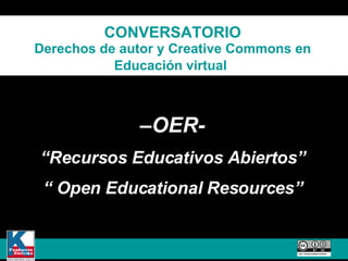 CONVERSATORIO Derechos de autor y Creative Commons en Educación virtual   – OER-  “ Recursos Educativos Abiertos”  “  Open Educational Resources”  