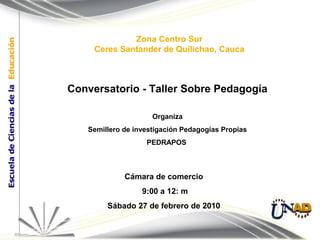 Zona Centro Sur
Ceres Santander de Quilichao, Cauca
Cámara de comercio
9:00 a 12: m
Sábado 27 de febrero de 2010
Conversatorio - Taller Sobre Pedagogía
Organiza
Semillero de investigación Pedagogías Propias
PEDRAPOS
 